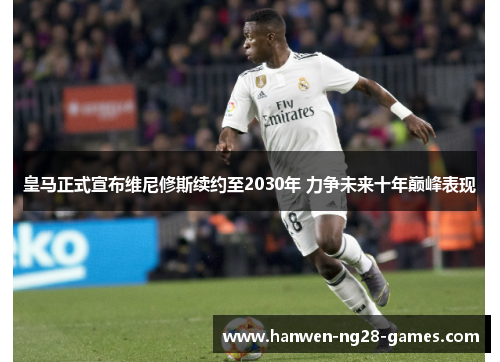 皇马正式宣布维尼修斯续约至2030年 力争未来十年巅峰表现