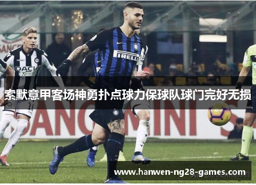 索默意甲客场神勇扑点球力保球队球门完好无损 索默意甲客场神勇扑点球力保球队球门完好无损