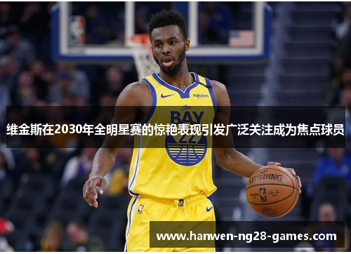 维金斯在2030年全明星赛的惊艳表现引发广泛关注成为焦点球员 维金斯在2030年全明星赛的惊艳表现引发广泛关注成为焦点球员