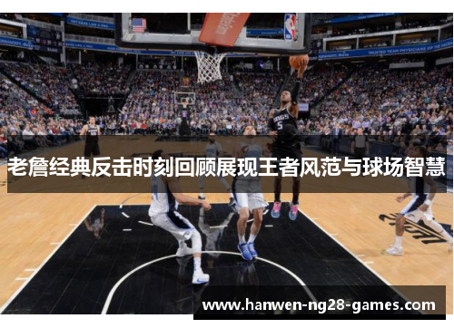 老詹经典反击时刻回顾展现王者风范与球场智慧 老詹经典反击时刻回顾展现王者风范与球场智慧