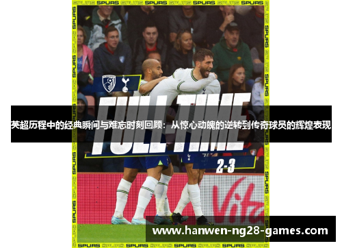 英超历程中的经典瞬间与难忘时刻回顾：从惊心动魄的逆转到传奇球员的辉煌表现