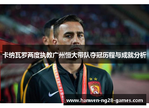 卡纳瓦罗两度执教广州恒大带队夺冠历程与成就分析