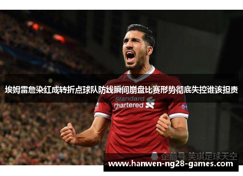 埃姆雷詹染红成转折点球队防线瞬间崩盘比赛形势彻底失控谁该担责 埃姆雷詹染红成转折点球队防线瞬间崩盘比赛形势彻底失控谁该担责