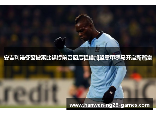 安吉利诺冬窗被莱比锡提前召回后租借加盟意甲罗马开启新篇章