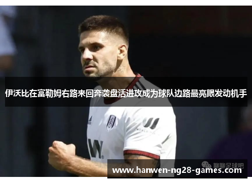 伊沃比在富勒姆右路来回奔袭盘活进攻成为球队边路最亮眼发动机手 伊沃比在富勒姆右路来回奔袭盘活进攻成为球队边路最亮眼发动机手