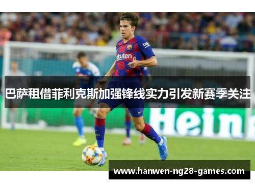 巴萨租借菲利克斯加强锋线实力引发新赛季关注 巴萨租借菲利克斯加强锋线实力引发新赛季关注