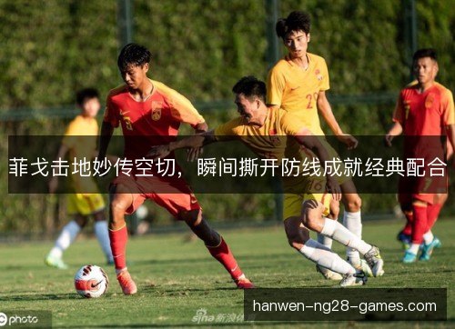 菲戈击地妙传空切，瞬间撕开防线成就经典配合