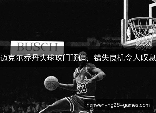 迈克尔乔丹头球攻门顶偏，错失良机令人叹息