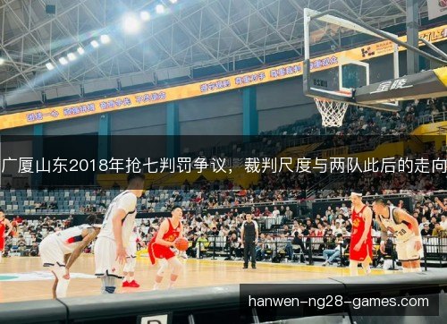 广厦山东2018年抢七判罚争议，裁判尺度与两队此后的走向